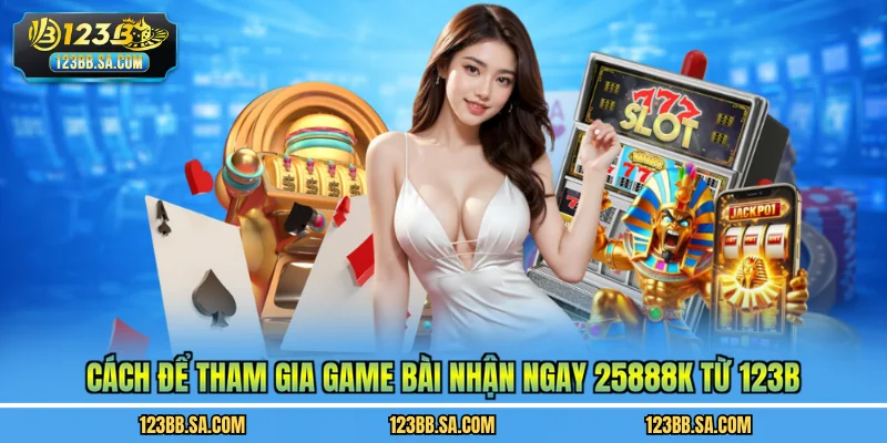 Cách để tham gia game bài nhận ngay 25888k từ 123B